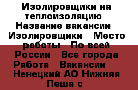 Изолировщики на теплоизоляцию › Название вакансии ­ Изолировщики › Место работы ­ По всей России - Все города Работа » Вакансии   . Ненецкий АО,Нижняя Пеша с.